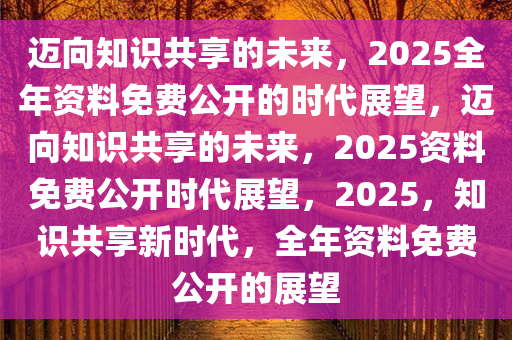 正版资料共享新时代，2025年免费公开，实用释义解释与精选资料解读