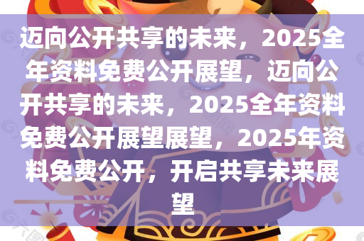 正版资料共享新时代，2025年免费公开，实用释义与精选资料解的实施展望